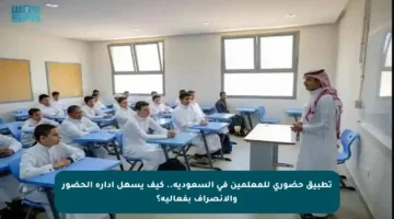 تطبيق حضوري للمعلمين في السعودية.. كيف يسهل إدارة الحضور والانصراف بفعالية؟